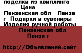 поделки из квиллинга  › Цена ­ 50-200 - Пензенская обл., Пенза г. Подарки и сувениры » Изделия ручной работы   . Пензенская обл.,Пенза г.